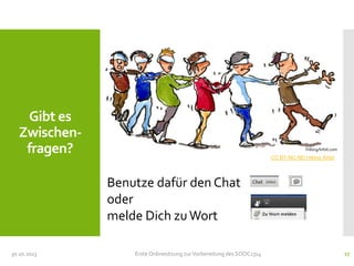 Gibt es
Zwischenfragen?

CC BY-NC-ND Hiking Artist

Benutze dafür den Chat
oder
melde Dich zu Wort
30.10.2013

Erste Onlinesitzung zur Vorbereitung des SOOC1314

17

 