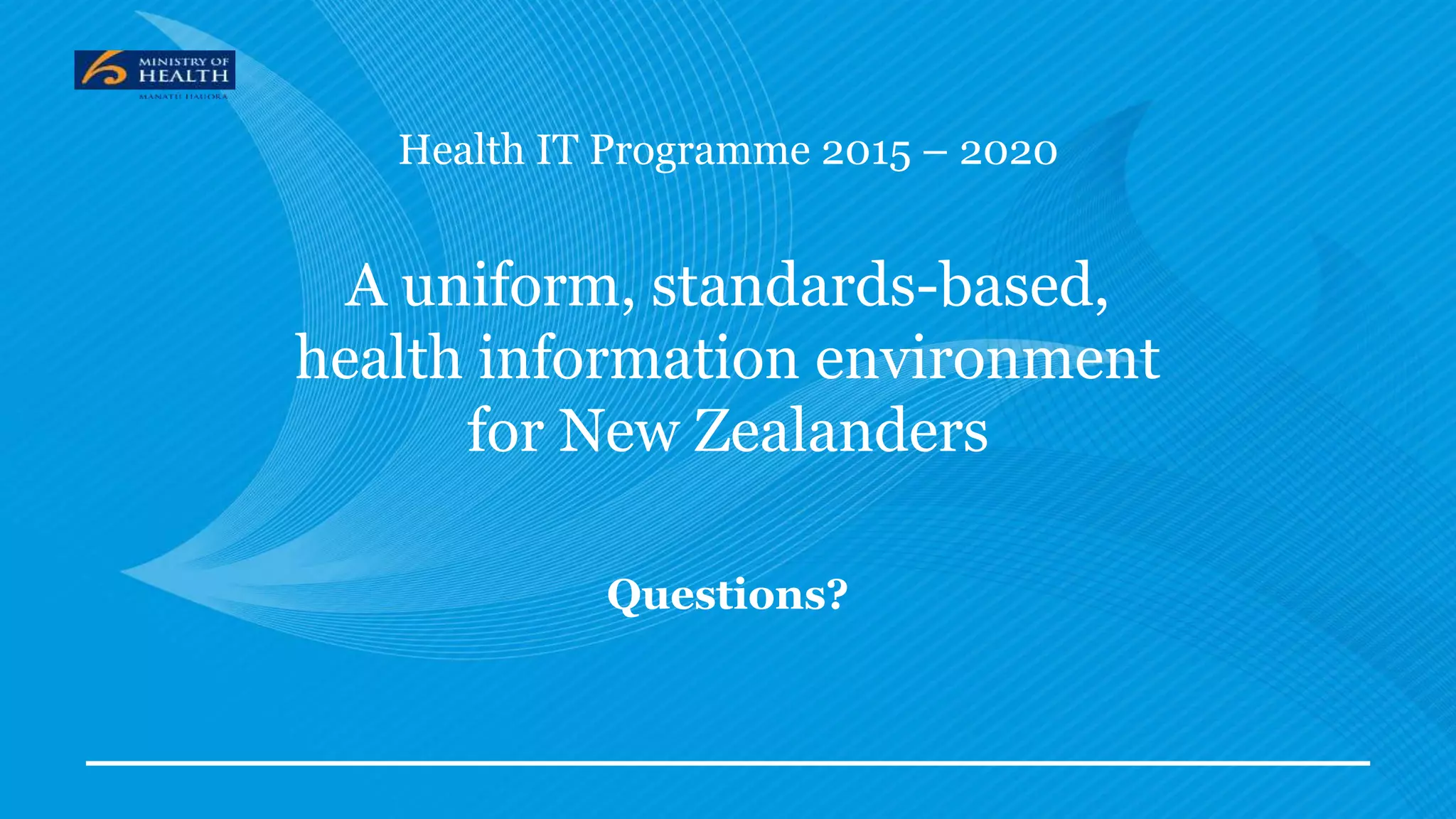 Health IT Programme 2015 – 2020
A uniform, standards-based,
health information environment
for New Zealanders
Questions?
 