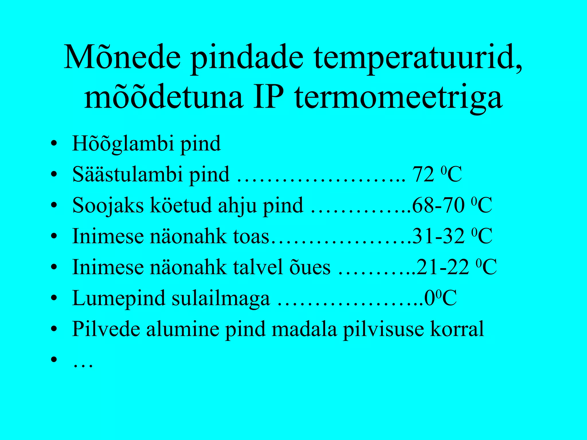 Mõnede pindade temperatuurid, mõõdetuna IP termomeetriga Hõõglambi pind Säästulambi pind ………………….. 72  0 C Soojaks köetud ahju pind …………..68-70  0 C Inimese näonahk toas……………….31-32  0 C Inimese näonahk talvel õues ………..21-22  0 C Lumepind sulailmaga ………………..0 0 C Pilvede alumine pind madala pilvisuse korral … 