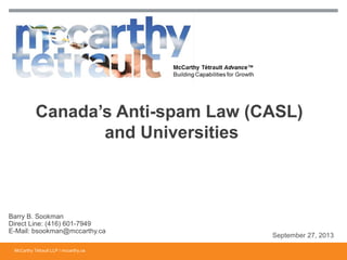 McCarthy Tétrault LLP / mccarthy.ca
Canada’s Anti-spam Law (CASL)
and Universities
Barry B. Sookman
Direct Line: (416) 601-7949
E-Mail: bsookman@mccarthy.ca
September 27, 2013
 