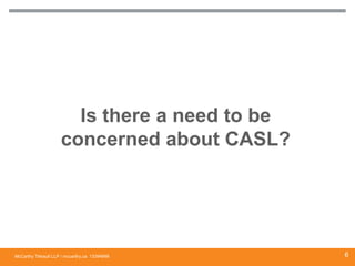McCarthy Tétrault LLP / mccarthy.ca
Is there a need to be
concerned about CASL?
13394668 6
 