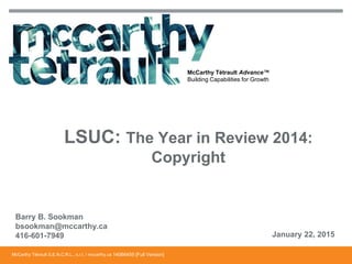 McCarthy Tétrault S.E.N.C.R.L., s.r.l. / mccarthy.ca
McCarthy Tétrault Advance™
Building Capabilities for Growth
Barry B. Sookman
bsookman@mccarthy.ca
416-601-7949 January 22, 2015
LSUC: The Year in Review 2014:
Copyright
14066455 [Full Version]
 