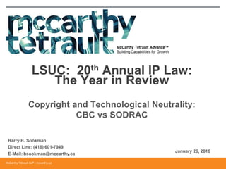 McCarthy Tétrault LLP / mccarthy.ca
Copyright and Technological Neutrality:
CBC vs SODRAC
LSUC: 20th Annual IP Law:
The Year in Review
Barry B. Sookman
Direct Line: (416) 601-7949
E-Mail: bsookman@mccarthy.ca
January 26, 2016
 