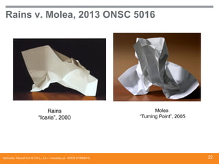 Rains v. Molea, 2013 ONSC 5016

Rains
“Icaria”, 2000

McCarthy Tétrault S.E.N.C.R.L., s.r.l. / mccarthy.ca DOCS #13068218

Molea
“Turning Point”, 2005

22

 