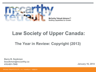 McCarthy Tétrault Advance™
Building Capabilities for Growth

Law Society of Upper Canada:
The Year in Review: Copyright (2013)

Barry B. Sookman
bsookman@mccarthy.ca
416-601-7949
McCarthy Tétrault S.E.N.C.R.L., s.r.l. / mccarthy.ca 13068218

January 16, 2014

 