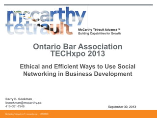 McCarthy Tétrault LLP / mccarthy.ca
Ethical and Efficient Ways to Use Social
Networking in Business Development
Ontario Bar Association
TECHxpo 2013
Barry B. Sookman
bsookman@mccarthy.ca
416-601-7949 September 30, 2013
12806800
 