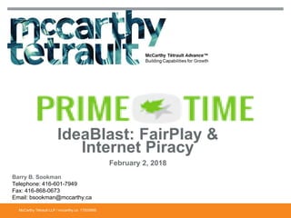 McCarthy Tétrault LLP / mccarthy.ca
Barry B. Sookman
Telephone: 416-601-7949
Fax: 416-868-0673
Email: bsookman@mccarthy.ca
IdeaBlast: FairPlay &
Internet Piracy
February 2, 2018
17503985
 