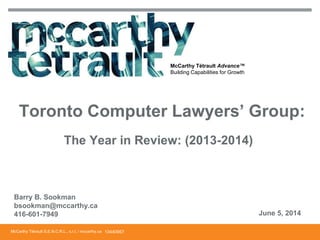 McCarthy Tétrault S.E.N.C.R.L., s.r.l. / mccarthy.ca
McCarthy Tétrault Advance™
Building Capabilities for Growth
Barry B. Sookman
bsookman@mccarthy.ca
416-601-7949 June 5, 2014
Toronto Computer Lawyers’ Group:
The Year in Review: (2013-2014)
13440957
 