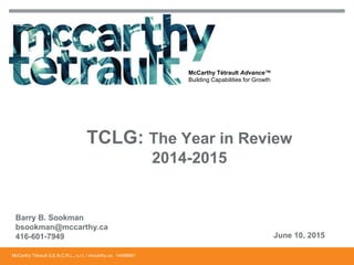 McCarthy Tétrault S.E.N.C.R.L., s.r.l. / mccarthy.ca 14498891
McCarthy Tétrault Advance™
Building Capabilities for Growth
Barry B. Sookman
bsookman@mccarthy.ca
416-601-7949 June 10, 2015
TCLG: The Year in Review
2014-2015
 