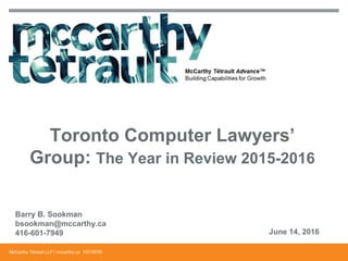 McCarthy Tétrault LLP / mccarthy.ca
Barry B. Sookman
bsookman@mccarthy.ca
416-601-7949 June 14, 2016
Toronto Computer Lawyers’
Group: The Year in Review 2015-2016
15516036
 