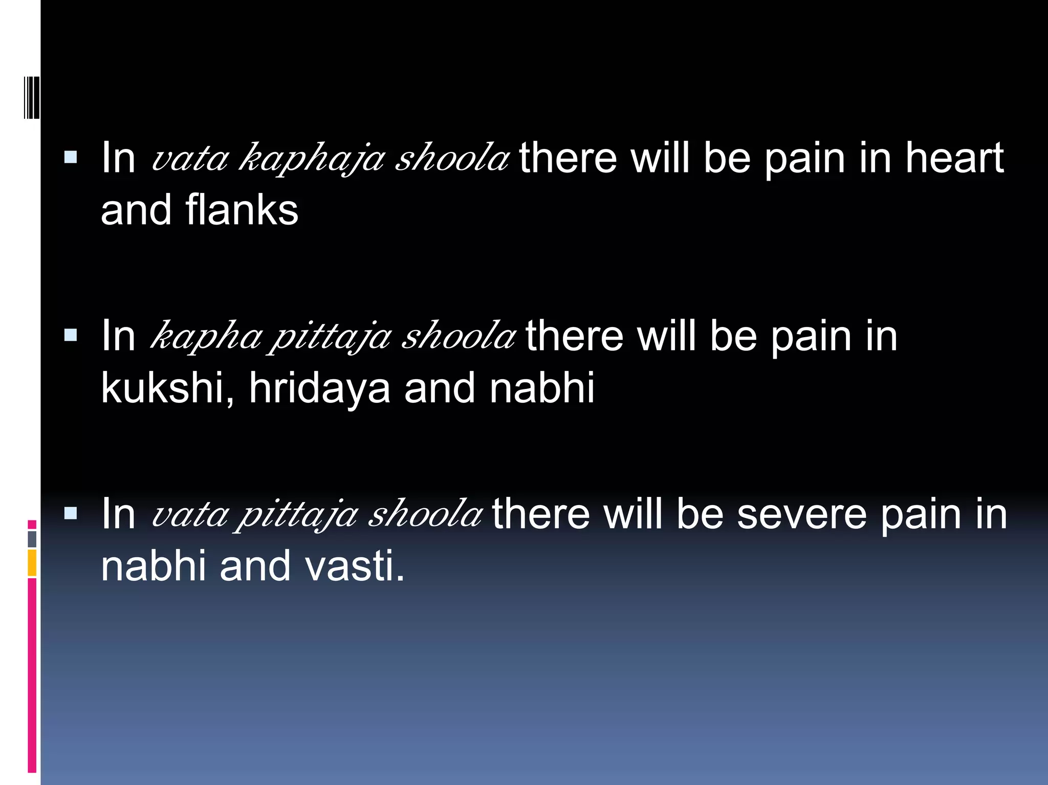 In vata kaphaja shoola there will be pain in heart
and flanks

In kapha pittaja shoola there will be pain in
kukshi, hridaya and nabhi

In vata pittaja shoola there will be severe pain in
nabhi and vasti.
 