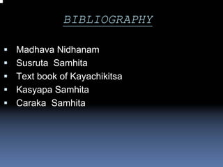 BIBLIOGRAPHY

Madhava Nidhanam
Susruta Samhita
Text book of Kayachikitsa
Kasyapa Samhita
Caraka Samhita
 