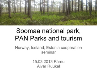 Soomaa national park,
PAN Parks and tourism
Norway, Iceland, Estonia cooperation
              seminar

         15.03.2013 Pärnu
           Aivar Ruukel
 