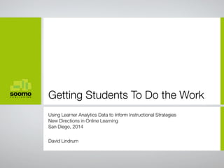 Getting Students To Do the Work 
Using Learner Analytics Data to Inform Instructional Strategies 
New Directions in Online Learning 
San Diego, 2014 
David Lindrum 
 