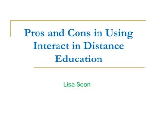 Pros and Cons in Using
Interact in Distance
Education
Lisa Soon
 