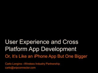User Experience and Cross Platform App Development Or, It’s Like an iPhone App But One Bigger Carlo Longino –Wireless Industry Partnership carlo@wipconnector.com 