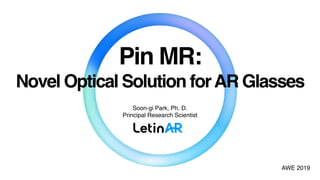 Pin MR:
Novel Optical Solution forAR Glasses
Soon-gi Park, Ph. D.
Principal Research Scientist
AWE 2019
 