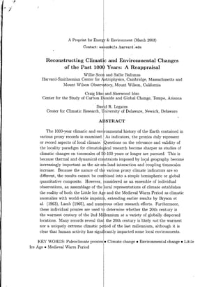 A Preprint for Energ & Environment (March 2003)
                             Contact: ws on~cfa. harvard. edu


        Reconstructing Climatic and Environmental Changes
              of the Past 100 Yer:ARappraisal
                           Willie Soo4 and Sallie Baliunas
      Harvard-Smithsonian Center for strophysics, Cambridge, Massachusetts and
                Mount Wilson Observ try, Mount Wilson, California

                             Craig Jds[ and Sherwood Idso
      Center for the Study of Carbon Doxid and Global Change, Tempe, Arizona
                                   -Davi R. Legates
        Center for Climatic Research, Uiversity of Delaware, Newark, Delaware

                                         STRACT

         The 1000-year climatic and environmental history of the Earth contained in
     various proxy records is examined. As indicators, the proxies duly represent
     or record aspects of local climate: ~Questions on the relevance and validity of
     the locality paradigm for climatological research become sharper as studies of
     climatic changes on timescales of 5b-io@ years or longer are pursued. This is
     because thermal and dynamical constraints imposed by local geography become
     increasingly important as the air-sea-land interaction and coupling timescales
     increase. Because the nature of th~ various proxy climate indicators are so
     different, the results cannot be coimbined into a simple hemispheric or global
     quantitative composite. However, considered as an ensemble of individual
     observations, an assemblage of the ~local representations of climate establishes
     the reality of both the Little Ice Age and the Medieval Warm Period as climatic
     anomalies with world-wide imprint I extending earlier results by Bryson et
     al. (1963), Lamb (1965), and numrous other research efforts. Furthermore,
     these individual proxies are USEd t determine whether the 20th century is
     the warmest century of the 2nd Millennium at a variety of globally dispersed
     locations. Many records reveal tha~ the 20th century is likely not the warmest
     nor a uniquely extreme climatic pe iod of the last millennium, although it is
     clear that human activity has signi cantly impacted some local environments.

     KEY WORDS: Paleoclimate proxies * Climate change * Environmental change * Little
Ice Age * Medieval Warm Period
 