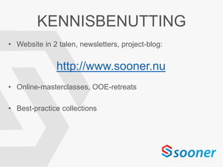 KENNISBENUTTING
• Website in 2 talen, newsletters, project-blog:
• Online-masterclasses, OOE-retreats
• Best-practice collections
http://www.sooner.nu
 