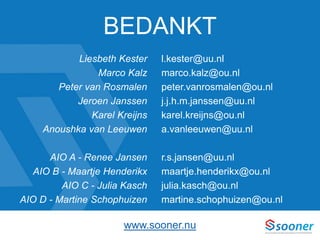 BEDANKT
Liesbeth Kester
Marco Kalz
Peter van Rosmalen
Jeroen Janssen
Karel Kreijns
Anoushka van Leeuwen
AIO A - Renee Jansen
AIO B - Maartje Henderikx
AIO C - Julia Kasch
AIO D - Martine Schophuizen
l.kester@uu.nl
marco.kalz@ou.nl
peter.vanrosmalen@ou.nl
j.j.h.m.janssen@uu.nl
karel.kreijns@ou.nl
a.vanleeuwen@uu.nl
r.s.jansen@uu.nl
maartje.henderikx@ou.nl
julia.kasch@ou.nl
martine.schophuizen@ou.nl
www.sooner.nu
 
