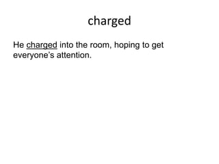 charged
He charged into the room, hoping to get
everyone’s attention.
 