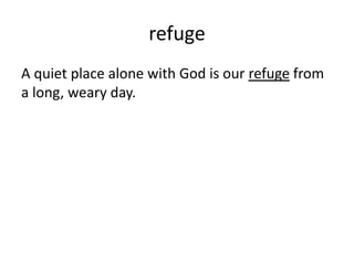 refuge
A quiet place alone with God is our refuge from
a long, weary day.
 