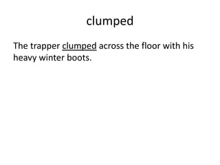 clumped
The trapper clumped across the floor with his
heavy winter boots.
 