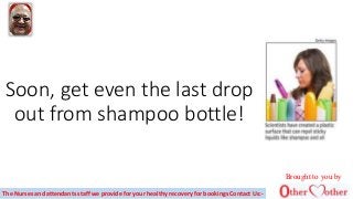 Soon, get even the last drop
out from shampoo bottle!
The Nurses and attendants staff we provide for your healthy recovery for bookings Contact Us:-
Brought to you by
 