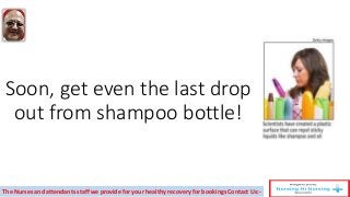 Soon, get even the last drop
out from shampoo bottle!
The Nurses and attendants staff we provide for your healthy recovery for bookings Contact Us:-
 