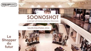 SOONOSHOT
carnet d’innovations lifestyle
SALON EQUIPMAG 2014
Le
Shopper
du
futur
 