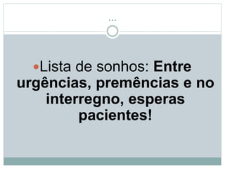 ...
Lista de sonhos: Entre
urgências, premências e no
interregno, esperas
pacientes!