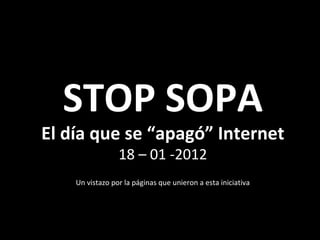STOP SOPA El día que se “apagó” Internet 18 – 01 -2012 Un vistazo por la páginas que unieron a esta iniciativa 