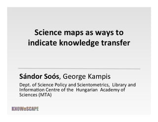 Science maps
as ways to indicate knowledge transfer
Soó
Sándor Soós
Dept. Science Policy and Scientometrics
Library and Information Centre of the Hungarian Acad. Sci.
George Kampis
Lorand Eötvös University, Budapest, Hungary

 