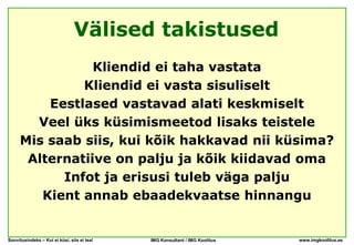 Välised takistused
                Kliendid ei taha vastata
              Kliendid ei vasta sisuliselt
         Eestlased vastavad alati keskmiselt
       Veel üks küsimismeetod lisaks teistele
     Mis saab siis, kui kõik hakkavad nii küsima?
      Alternatiive on palju ja kõik kiidavad oma
           Infot ja erisusi tuleb väga palju
        Kient annab ebaadekvaatse hinnangu


Soovitusindeks – Kui ei küsi, siis ei tea!   IMG Konsultant / IMG Koolitus   www.imgkoolitus.ee
 