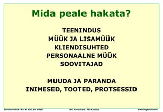 Mida peale hakata?
                                                 TEENINDUS
                                             MÜÜK JA LISAMÜÜK
                                               KLIENDISUHTED
                                             PERSONAALNE MÜÜK
                                                SOOVITAJAD

                            MUUDA JA PARANDA
                       INIMESED, TOOTED, PROTSESSID


Soovitusindeks – Kui ei küsi, siis ei tea!        IMG Konsultant / IMG Koolitus   www.imgkoolitus.ee
 