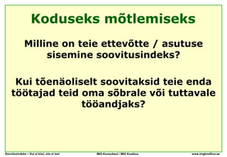 Koduseks mõtlemiseks
              Milline on teie ettevõtte / asutuse
                   sisemine soovitusindeks?

     Kui tõenäoliselt soovitaksid teie enda
    töötajad teid oma sõbrale või tuttavale
                  tööandjaks?




Soovitusindeks – Kui ei küsi, siis ei tea!   IMG Konsultant / IMG Koolitus   www.imgkoolitus.ee
 
