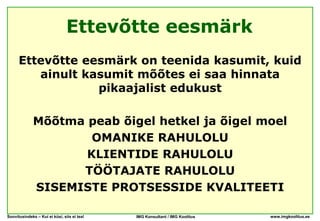 Ettevõtte eesmärk
      Ettevõtte eesmärk on teenida kasumit, kuid
         ainult kasumit mõõtes ei saa hinnata
                  pikaajalist edukust

              Mõõtma peab õigel hetkel ja õigel moel
                      OMANIKE RAHULOLU
                     KLIENTIDE RAHULOLU
                    TÖÖTAJATE RAHULOLU
              SISEMISTE PROTSESSIDE KVALITEETI

Soovitusindeks – Kui ei küsi, siis ei tea!   IMG Konsultant / IMG Koolitus   www.imgkoolitus.ee
 