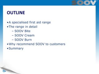 OUTLINE
•A specialised first aid range
•The range in detail
– SOOV Bite
– SOOV Cream
– SOOV Burn
•Why recommend SOOV to customers
•Summary
 