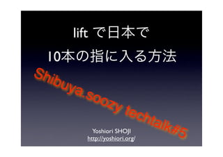 lift
  10
Shi
    buy
        a.so
             ozy
                 t          ech
                                t   alk#
              Yoshiori SHOJI
            http://yoshiori.org/
                                        5