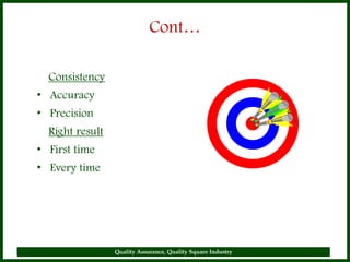 Cont…

  Consistency
• Accuracy
• Precision
  Right result
• First time
• Every time




                 Quality Assurance, Quality Square Industry
 