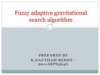 Fuzzy adaptive gravitational
search algorithm

PREPARED BY
K.GAUTHAM REDDY 2011A8PS364G

 