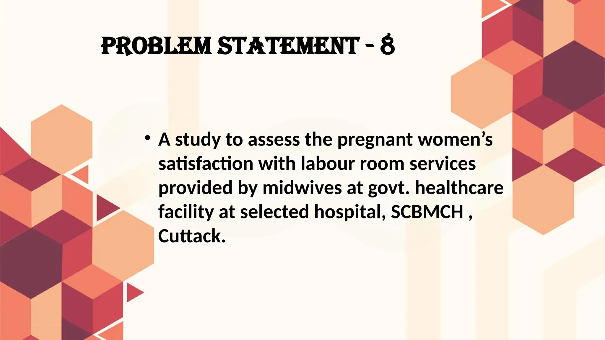 PROBLEM STATEMENT - 8
• A study to assess the pregnant women’s
satisfaction with labour room services
provided by midwives at govt. healthcare
facility at selected hospital, SCBMCH ,
Cuttack.
 