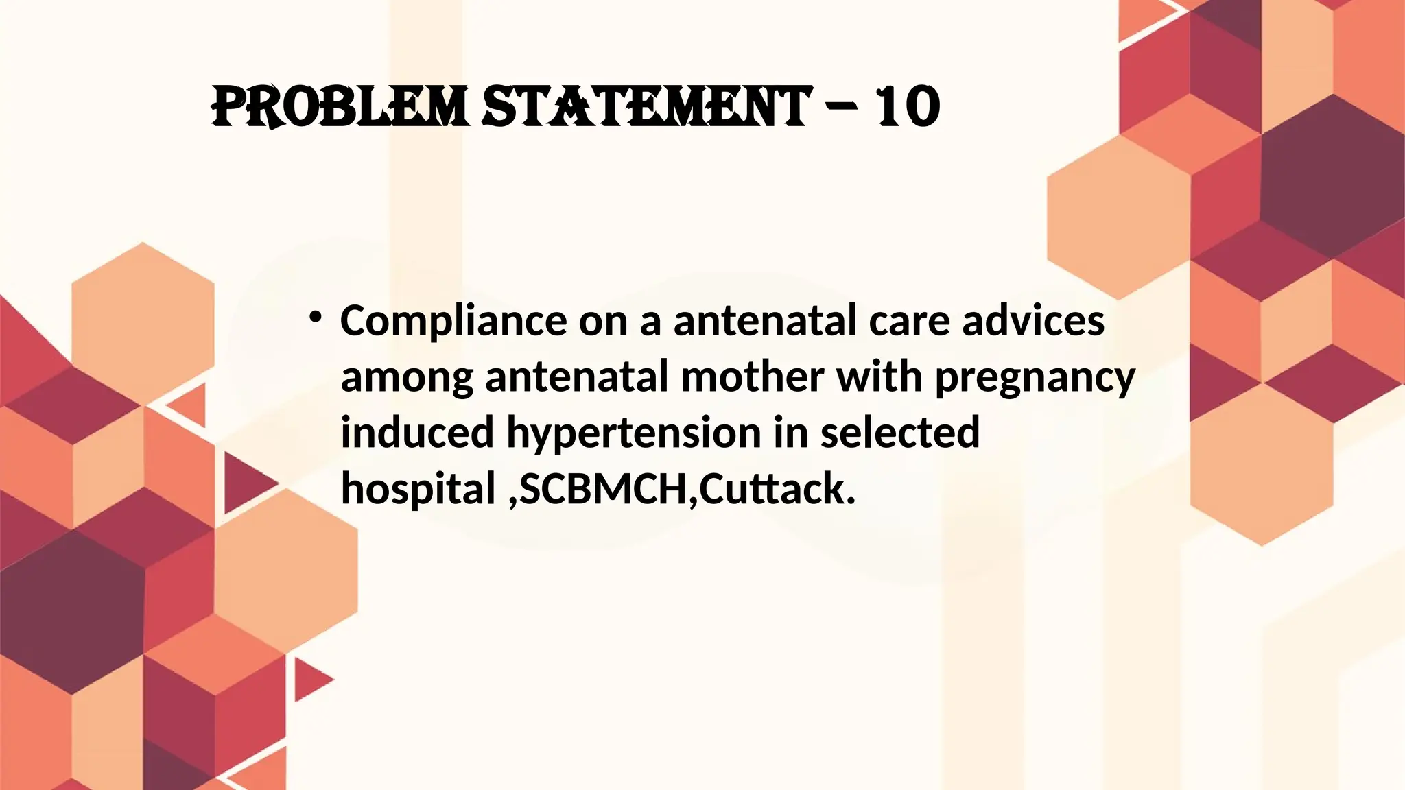 PROBLEM STATEMENT – 10
• Compliance on a antenatal care advices
among antenatal mother with pregnancy
induced hypertension in selected
hospital ,SCBMCH,Cuttack.
 