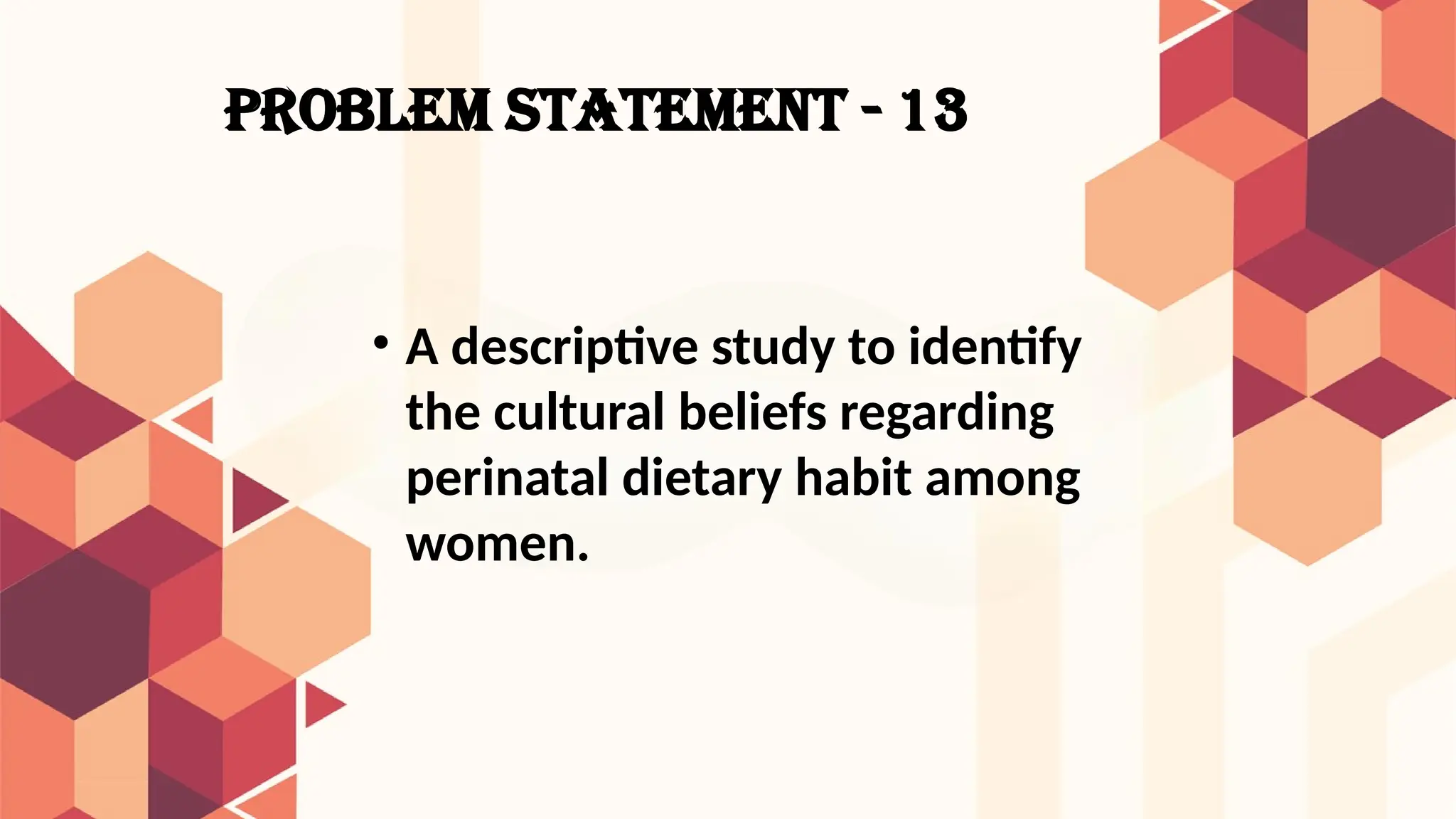 PROBLEM STATEMENT - 13
• A descriptive study to identify
the cultural beliefs regarding
perinatal dietary habit among
women.
 