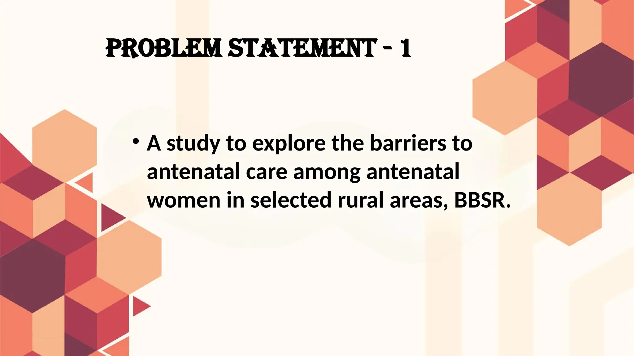 PROBLEM STATEMENT - 1
• A study to explore the barriers to
antenatal care among antenatal
women in selected rural areas, BBSR.
 