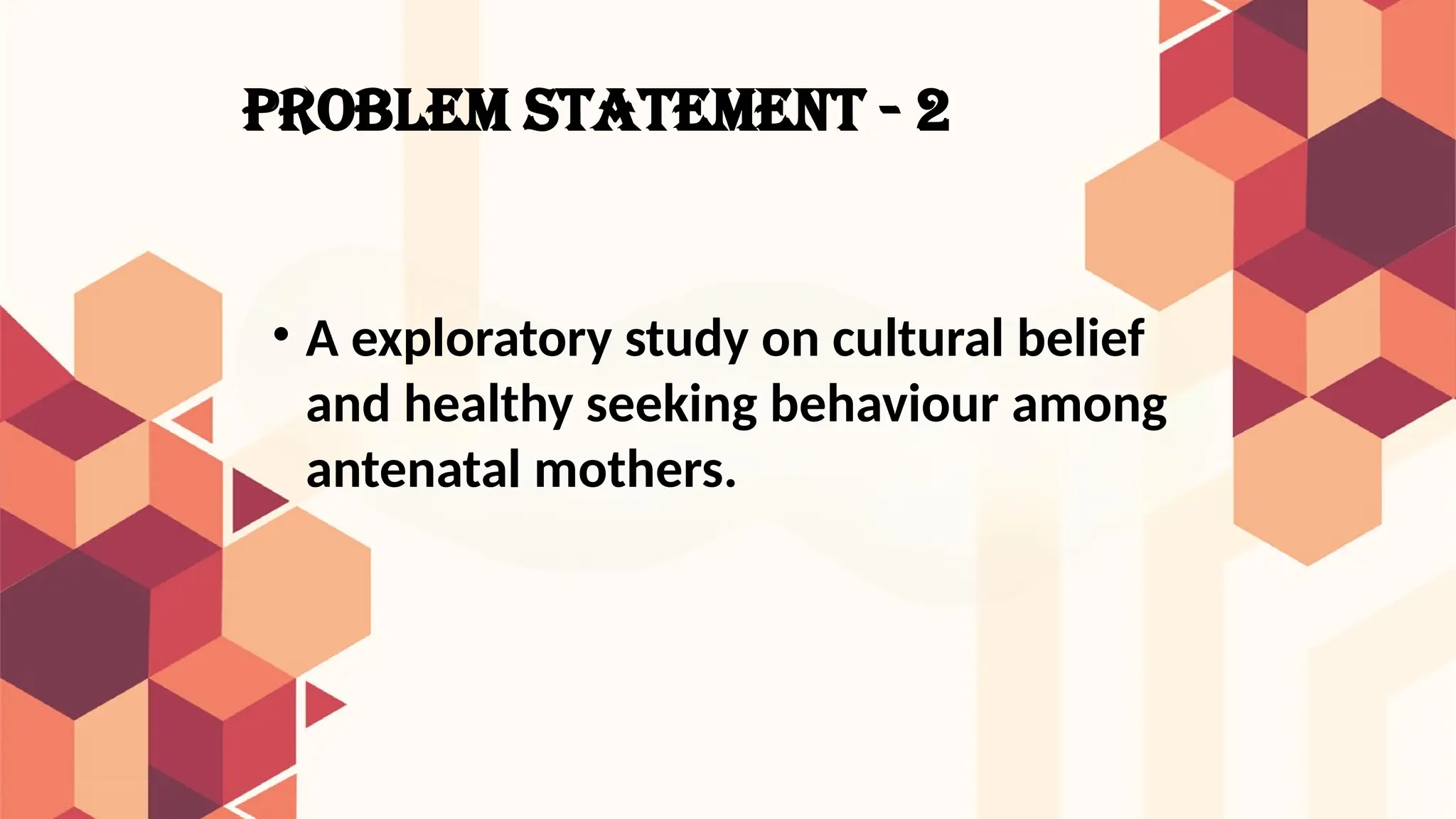 PROBLEM STATEMENT - 2
• A exploratory study on cultural belief
and healthy seeking behaviour among
antenatal mothers.
 