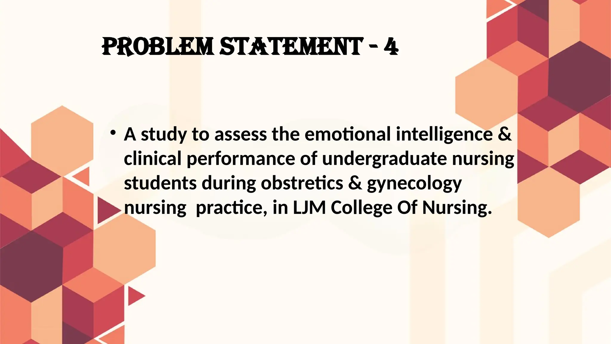 PROBLEM STATEMENT - 4
• A study to assess the emotional intelligence &
clinical performance of undergraduate nursing
students during obstretics & gynecology
nursing practice, in LJM College Of Nursing.
 