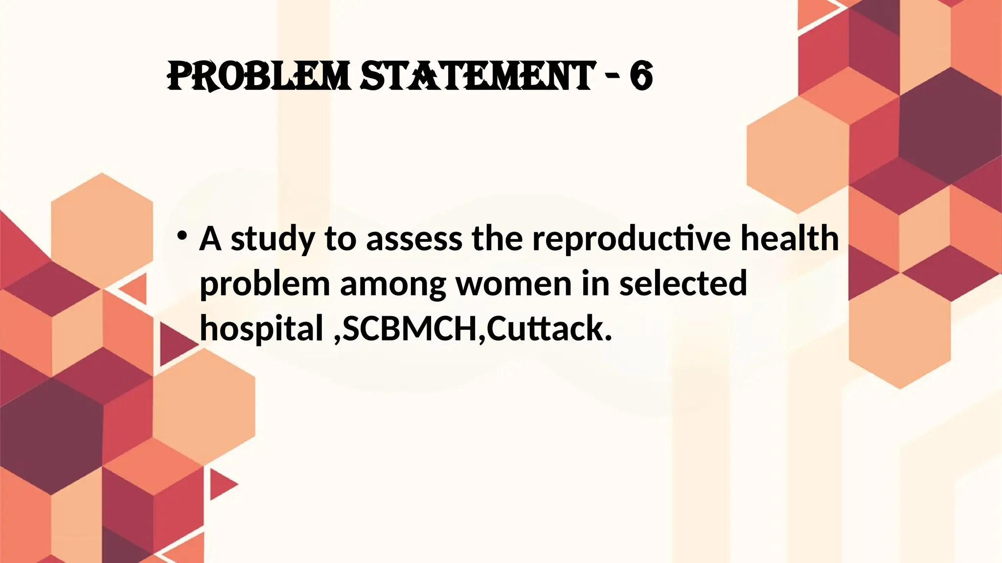 PROBLEM STATEMENT - 6
• A study to assess the reproductive health
problem among women in selected
hospital ,SCBMCH,Cuttack.
 