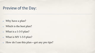 Preview of the Day:
Why have a plan?
Which is the best plan?
What is a 1-3-5 plan?
What is MY 1-3-5 plan?
How do I use this plan—got any pro tips?
 