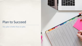 Plan to Succeed
Any plan is better than no plan.
 